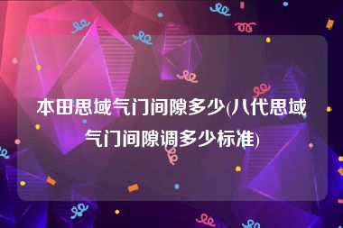 本田思域气门间隙多少(八代思域气门间隙调多少标准)