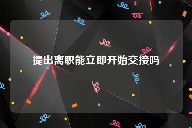 提出离职能立即开始交接吗