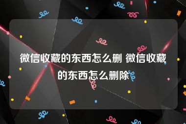 微信收藏的东西怎么删 微信收藏的东西怎么删除