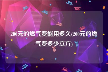 200元的燃气费能用多久(200元的燃气费多少立方)