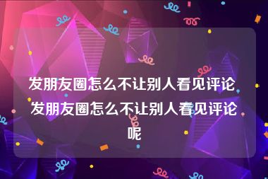 发朋友圈怎么不让别人看见评论 发朋友圈怎么不让别人看见评论呢