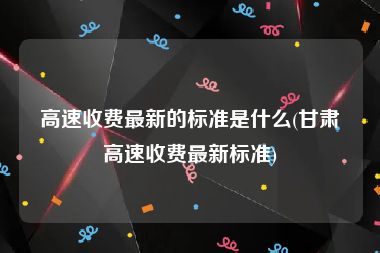 高速收费最新的标准是什么(甘肃高速收费最新标准)