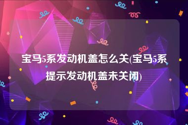 宝马5系发动机盖怎么关(宝马5系提示发动机盖未关闭)