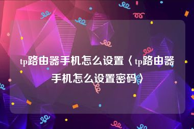 tp路由器手机怎么设置〈tp路由器手机怎么设置密码〉