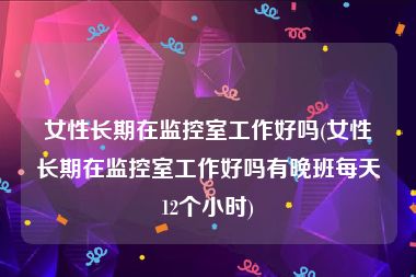 女性长期在监控室工作好吗(女性长期在监控室工作好吗有晚班每天12个小时)