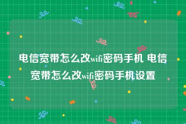 电信宽带怎么改wifi密码手机 电信宽带怎么改wifi密码手机设置