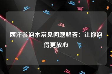 西洋参泡水常见问题解答：让你泡得更放心