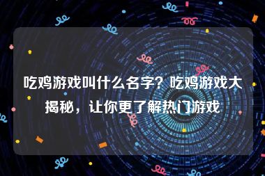 吃鸡游戏叫什么名字？吃鸡游戏大揭秘，让你更了解热门游戏