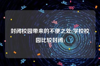 封闭校园带来的不便之处(学校校园比较封闭)