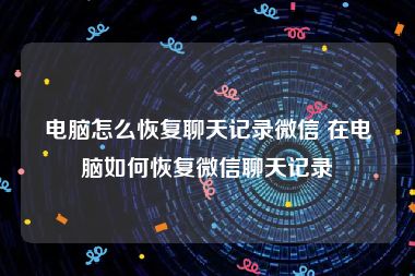 电脑怎么恢复聊天记录微信 在电脑如何恢复微信聊天记录