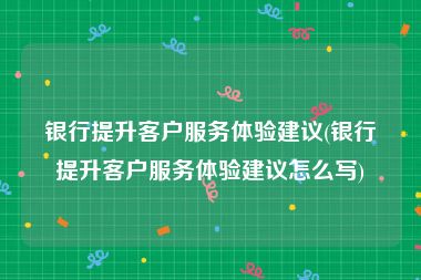 银行提升客户服务体验建议(银行提升客户服务体验建议怎么写)