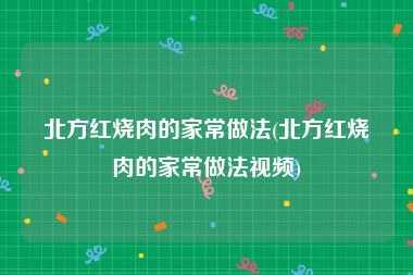 北方红烧肉的家常做法(北方红烧肉的家常做法视频)