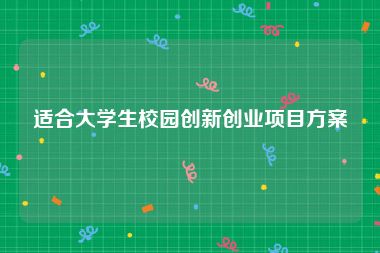 适合大学生校园创新创业项目方案