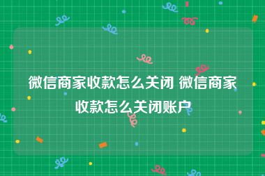 微信商家收款怎么关闭 微信商家收款怎么关闭账户