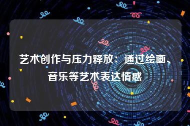 艺术创作与压力释放：通过绘画、音乐等艺术表达情感