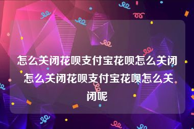 怎么关闭花呗支付宝花呗怎么关闭 怎么关闭花呗支付宝花呗怎么关闭呢