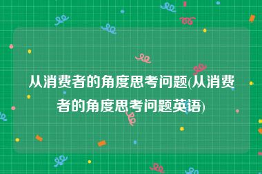 从消费者的角度思考问题(从消费者的角度思考问题英语)