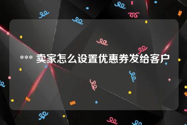  *** 卖家怎么设置优惠券发给客户