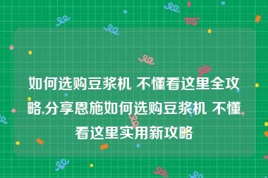 如何选购豆浆机 不懂看这里全攻略,分享恩施如何选购豆浆机 不懂看这里实用新攻略