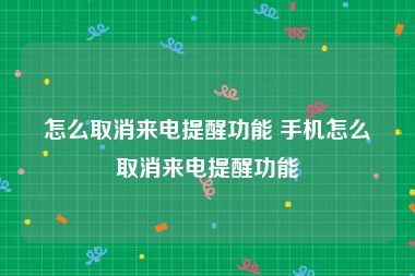 怎么取消来电提醒功能 手机怎么取消来电提醒功能