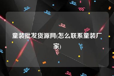 童装批发货源网(怎么联系童装厂家)