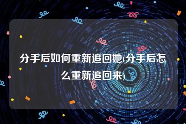 分手后如何重新追回她(分手后怎么重新追回来)