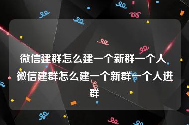 微信建群怎么建一个新群一个人 微信建群怎么建一个新群一个人进群