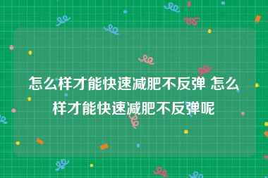 怎么样才能快速减肥不反弹 怎么样才能快速减肥不反弹呢