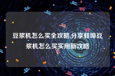 豆浆机怎么买全攻略,分享蚌埠豆浆机怎么买实用新攻略