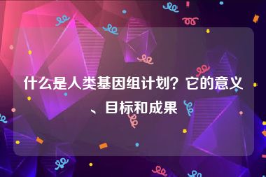 什么是人类基因组计划？它的意义、目标和成果