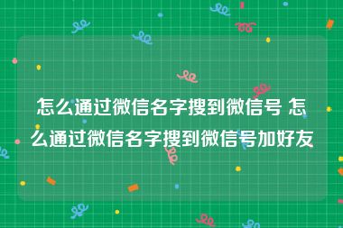 怎么通过微信名字搜到微信号 怎么通过微信名字搜到微信号加好友