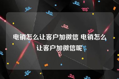 电销怎么让客户加微信 电销怎么让客户加微信呢