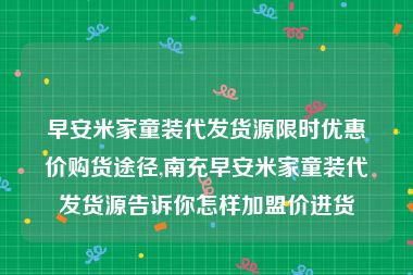 早安米家童装代发货源限时优惠价购货途径,南充早安米家童装代发货源告诉你怎样加盟价进货