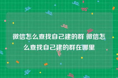 微信怎么查找自己建的群 微信怎么查找自己建的群在哪里