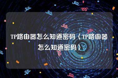 TP路由器怎么知道密码〈TP路由器怎么知道密码〉