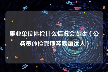 事业单位体检什么情况会淘汰（公务员体检哪项容易淘汰人）