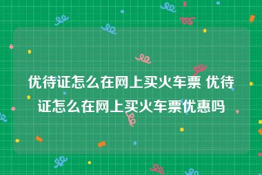 优待证怎么在网上买火车票 优待证怎么在网上买火车票优惠吗