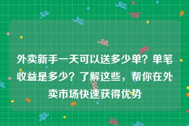 外卖新手一天可以送多少单？单笔收益是多少？了解这些，帮你在外卖市场快速获得优势