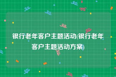 银行老年客户主题活动(银行老年客户主题活动方案)