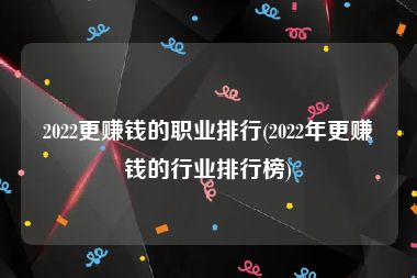 2022更赚钱的职业排行(2022年更赚钱的行业排行榜)