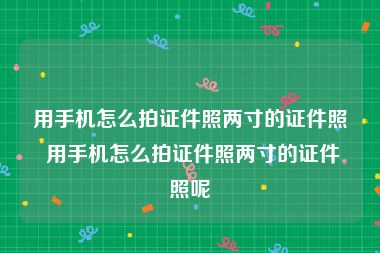 用手机怎么拍证件照两寸的证件照 用手机怎么拍证件照两寸的证件照呢