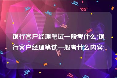 银行客户经理笔试一般考什么(银行客户经理笔试一般考什么内容)