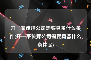 开一家传媒公司需要具备什么条件(开一家传媒公司需要具备什么条件呢)