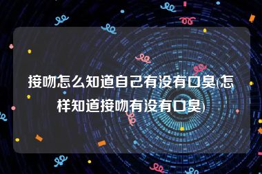 接吻怎么知道自己有没有口臭(怎样知道接吻有没有口臭)