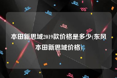 本田新思域2019款价格是多少(东风本田新思域价格)