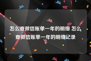 怎么查微信账单一年的明细 怎么查微信账单一年的明细记录