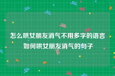 怎么哄女朋友消气不用多字的语言 如何哄女朋友消气的句子