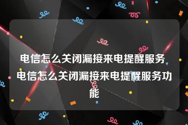 电信怎么关闭漏接来电提醒服务 电信怎么关闭漏接来电提醒服务功能