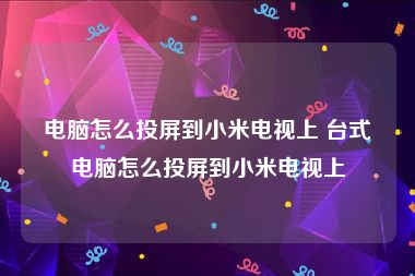 电脑怎么投屏到小米电视上 台式电脑怎么投屏到小米电视上