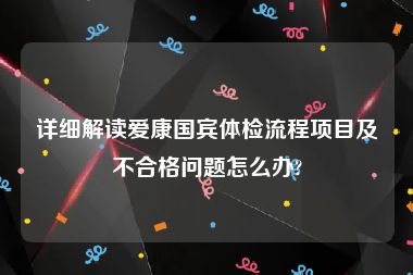 详细解读爱康国宾体检流程项目及不合格问题怎么办?